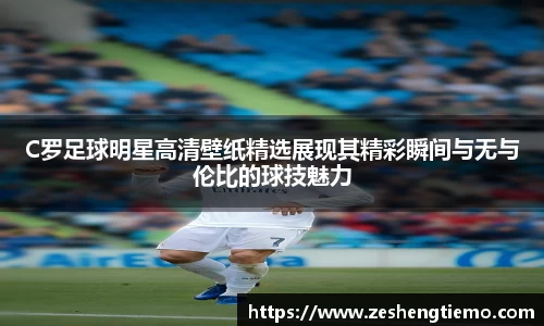 C罗足球明星高清壁纸精选展现其精彩瞬间与无与伦比的球技魅力