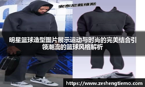 明星篮球造型图片展示运动与时尚的完美结合引领潮流的篮球风格解析