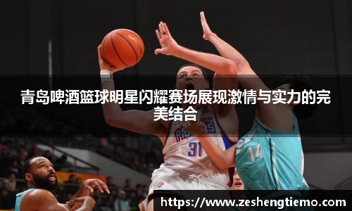 青岛啤酒篮球明星闪耀赛场展现激情与实力的完美结合