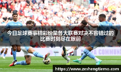 今日足球赛事精彩纷呈各大联赛对决不容错过的比赛时刻尽在眼前